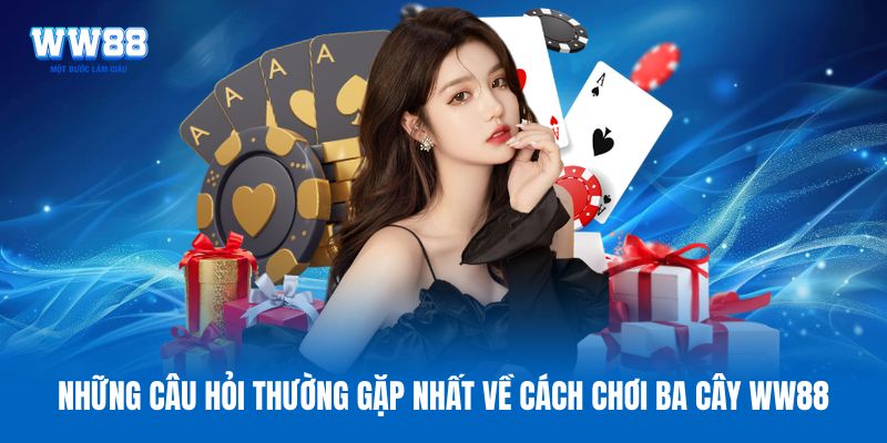 Những câu hỏi thường gặp nhất về cách chơi ba cây WW88